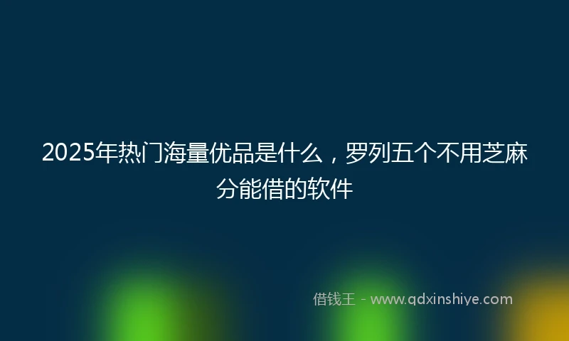 2025年热门海量优品是什么，罗列五个不用芝麻分能借的软件