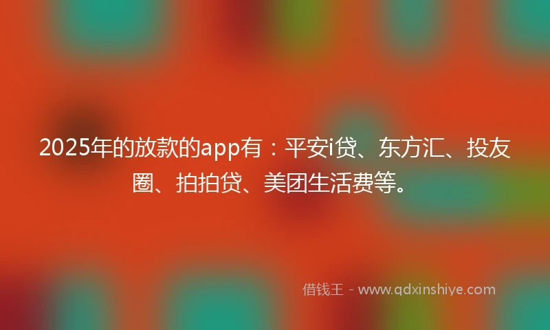 2025年的放款的app有：平安i贷、东方汇、投友圈、拍拍贷、美团生活费等。