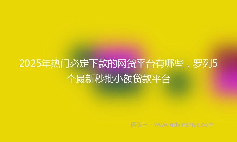 2025年热门必定下款的网贷平台有哪些，罗列5个最新秒批小额贷款平台