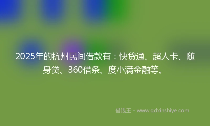 2025年的杭州民间借款有：快贷通、超人卡、随身贷、360借条、度小满金融等。