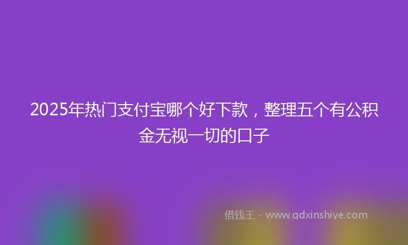 2025年热门支付宝哪个好下款，整理五个有公积金无视一切的口子