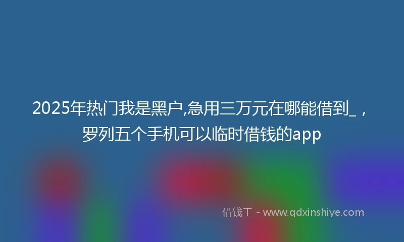 2025年热门我是黑户,急用三万元在哪能借到_，罗列五个手机可以临时借钱的app