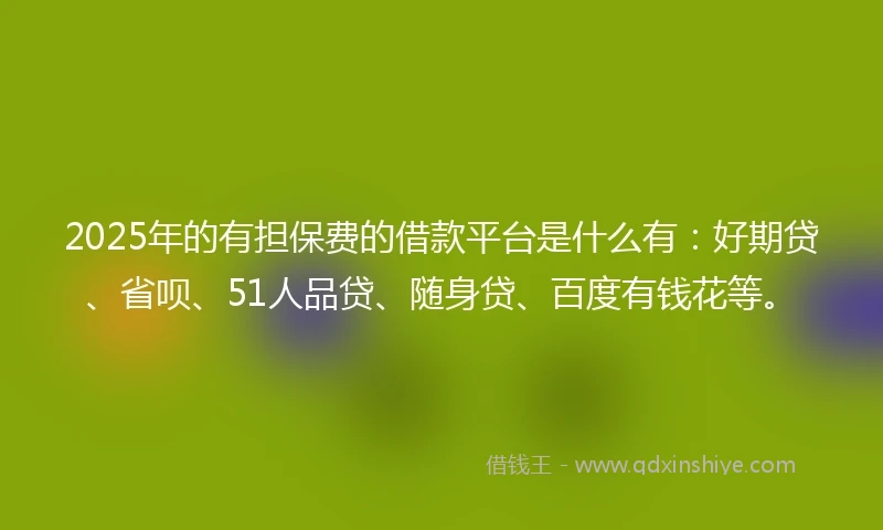 2025年的有担保费的借款平台是什么有：好期贷、省呗、51人品贷、随身贷、百度有钱花等。
