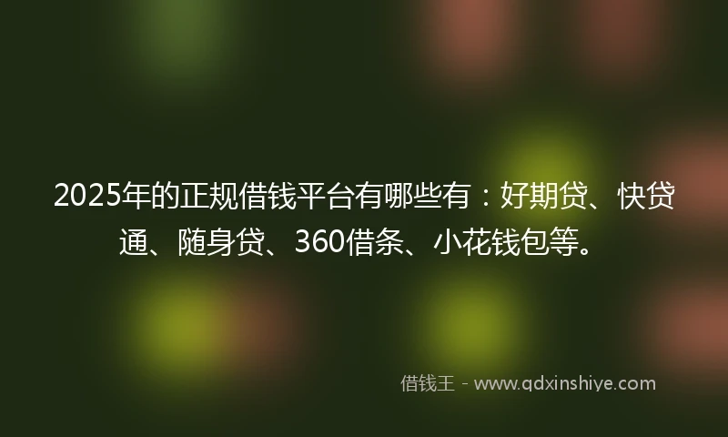 2025年的正规借钱平台有哪些有：好期贷、快贷通、随身贷、360借条、小花钱包等。