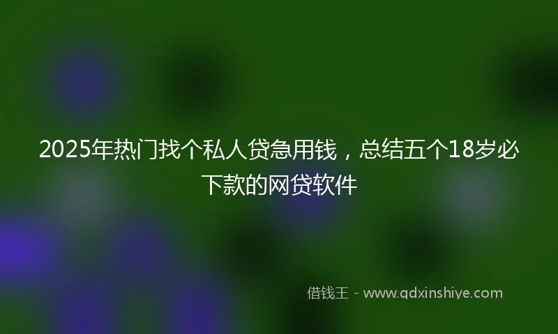 2025年热门找个私人贷急用钱，总结五个18岁必下款的网贷软件