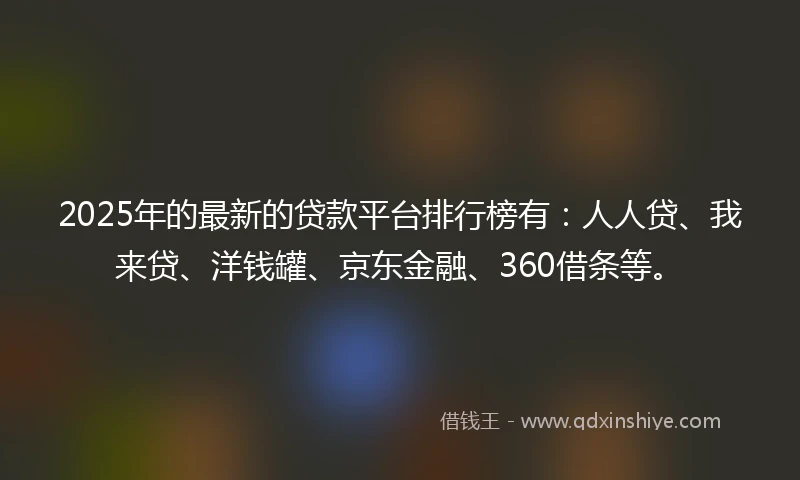 2025年的最新的贷款平台排行榜有：人人贷、我来贷、洋钱罐、京东金融、360借条等。
