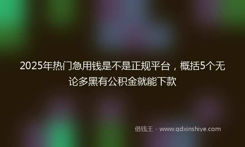 2025年热门急用钱是不是正规平台，概括5个无论多黑有公积金就能下款