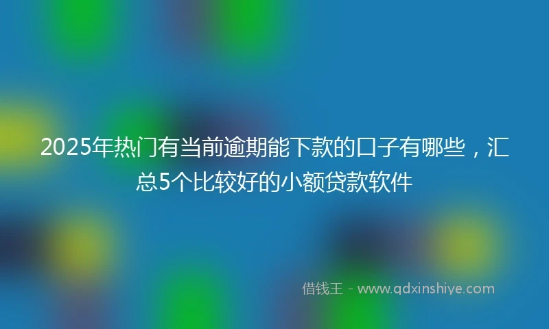 2025年热门有当前逾期能下款的口子有哪些，汇总5个比较好的小额贷款软件