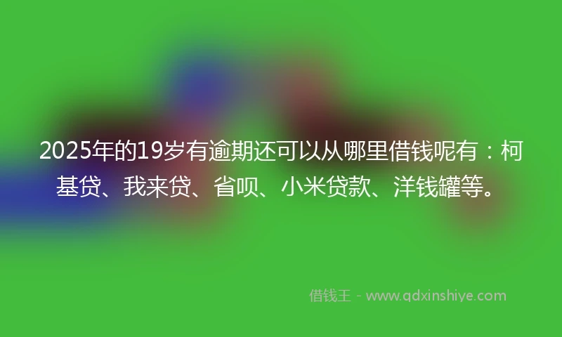 2025年的19岁有逾期还可以从哪里借钱呢有：柯基贷、我来贷、省呗、小米贷款、洋钱罐等。