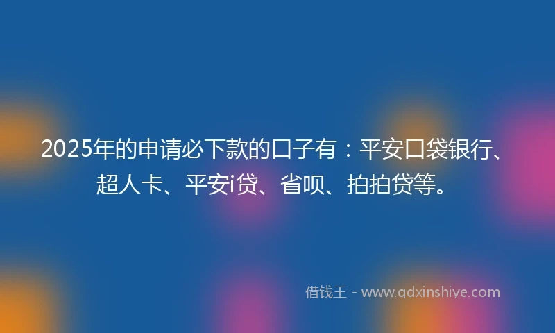 2025年的申请必下款的口子有：平安口袋银行、超人卡、平安i贷、省呗、拍拍贷等。