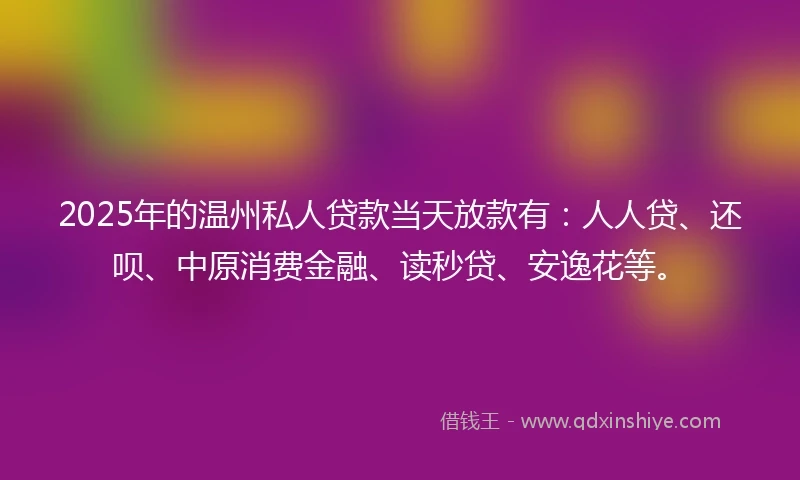 2025年的温州私人贷款当天放款有：人人贷、还呗、中原消费金融、读秒贷、安逸花等。