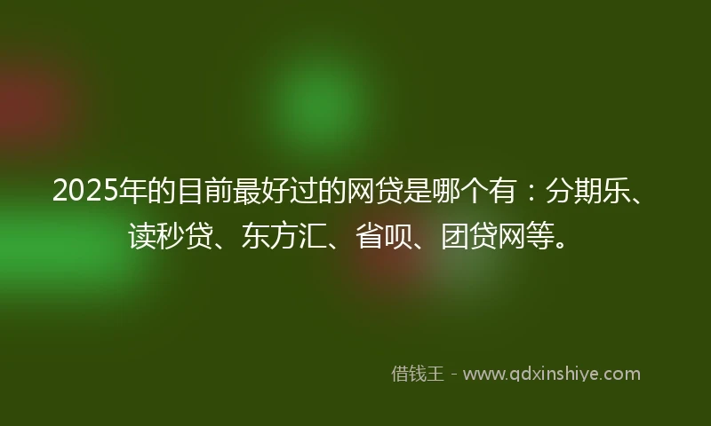2025年的目前最好过的网贷是哪个有：分期乐、读秒贷、东方汇、省呗、团贷网等。