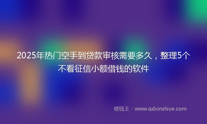 2025年热门空手到贷款审核需要多久，整理5个不看征信小额借钱的软件