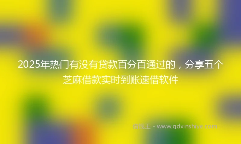 2025年热门有没有贷款百分百通过的，分享五个芝麻借款实时到账速借软件