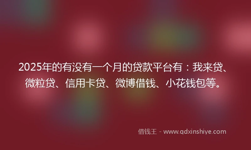 2025年的有没有一个月的贷款平台有：我来贷、微粒贷、信用卡贷、微博借钱、小花钱包等。