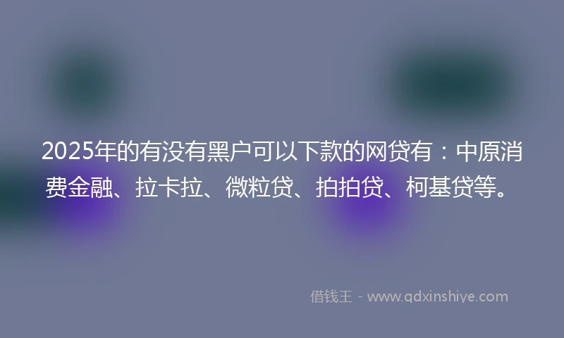 2025年的有没有黑户可以下款的网贷有：中原消费金融、拉卡拉、微粒贷、拍拍贷、柯基贷等。