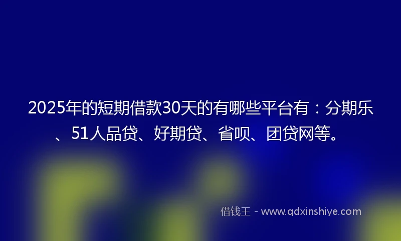 2025年的短期借款30天的有哪些平台有：分期乐、51人品贷、好期贷、省呗、团贷网等。