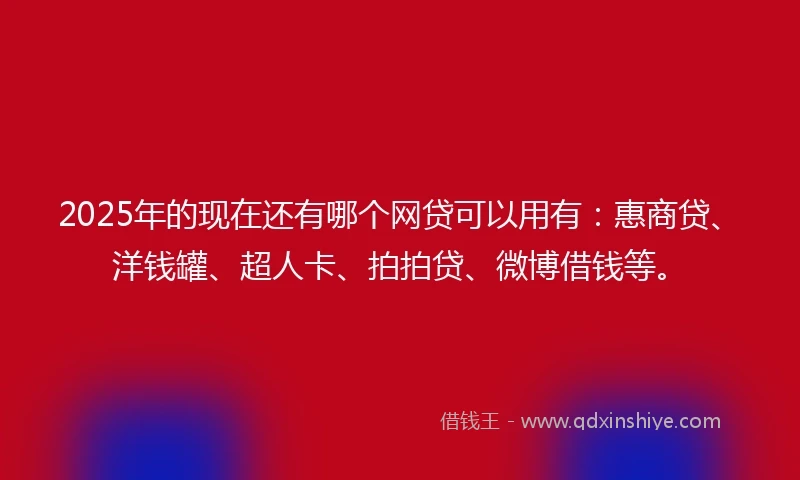 2025年的现在还有哪个网贷可以用有:惠商贷、洋钱罐、超人卡、拍拍贷、微博借钱等。