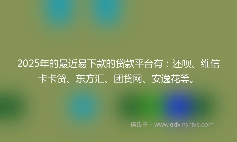 2025年的最近易下款的贷款平台有：还呗、维信卡卡贷、东方汇、团贷网、安逸花等。