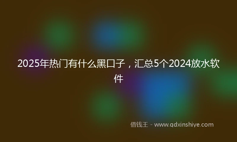 2025年热门有什么黑口子，汇总5个2024放水软件