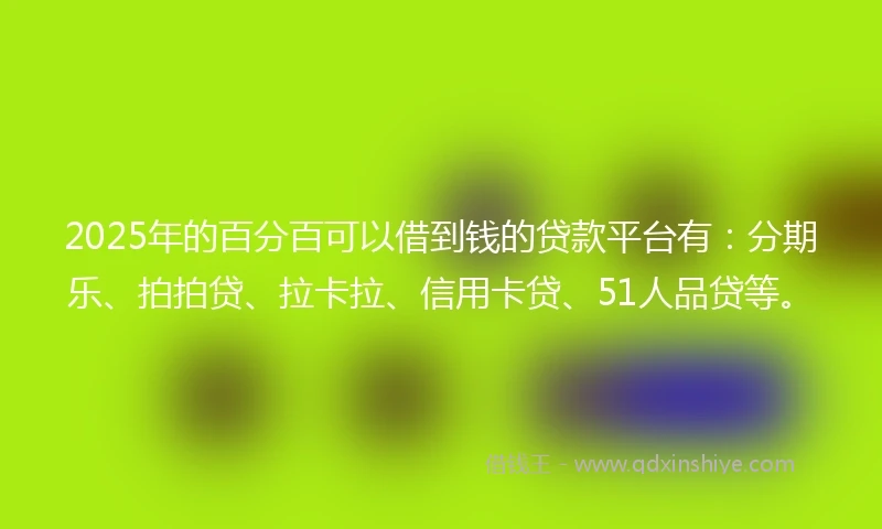2025年的百分百可以借到钱的贷款平台有：分期乐、拍拍贷、拉卡拉、信用卡贷、51人品贷等。
