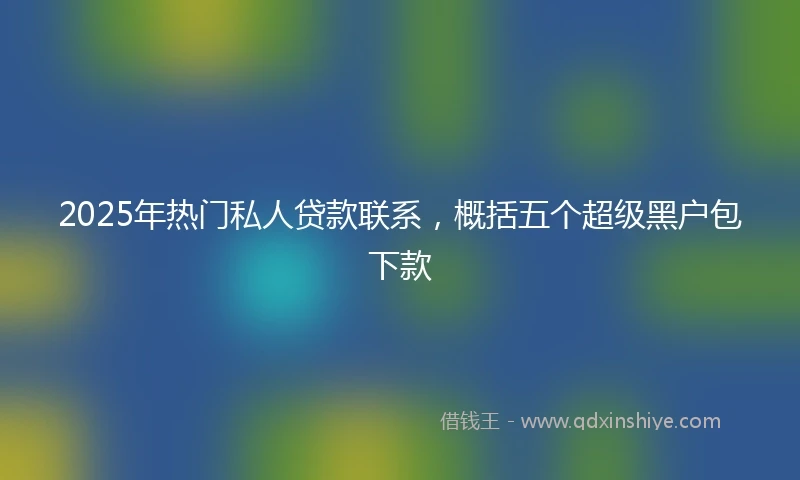 2025年热门私人贷款联系，概括五个超级黑户包下款