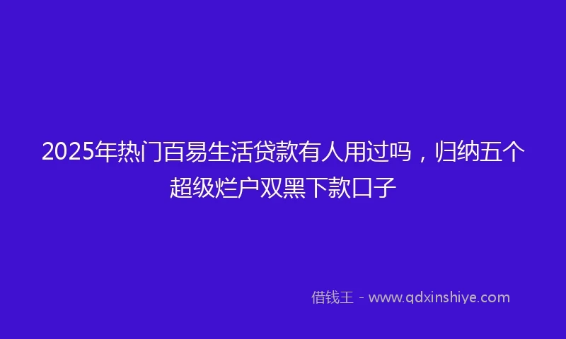 2025年热门百易生活贷款有人用过吗，归纳五个超级烂户双黑下款口子