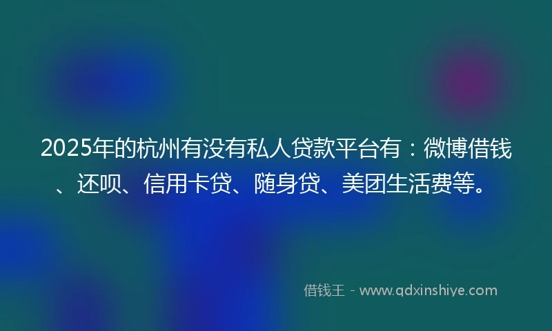 2025年的杭州有没有私人贷款平台有：微博借钱、还呗、信用卡贷、随身贷、美团生活费等。