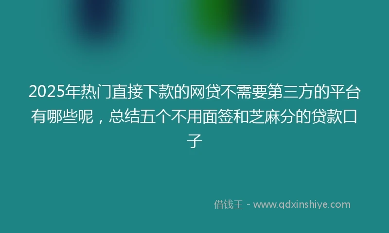 2025年热门直接下款的网贷不需要第三方的平台有哪些呢，总结五个不用面签和芝麻分的贷款口子