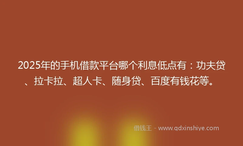 2025年的手机借款平台哪个利息低点有：功夫贷、拉卡拉、超人卡、随身贷、百度有钱花等。