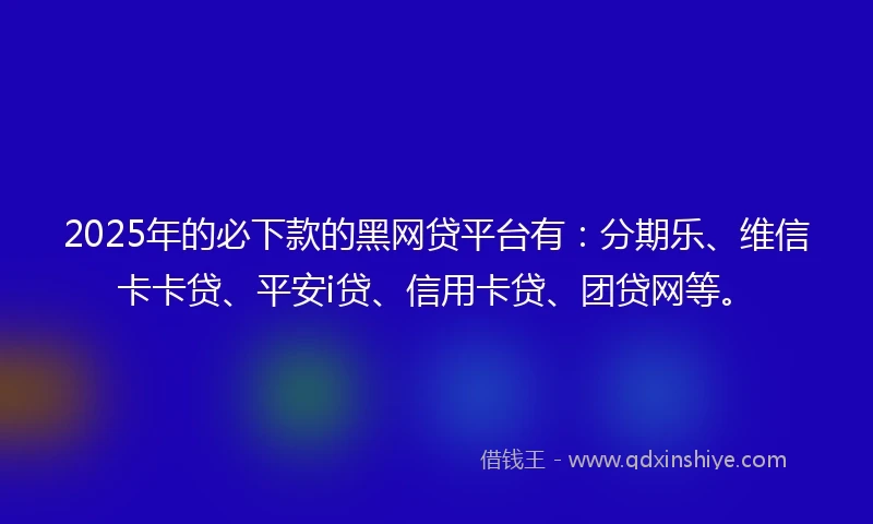2025年的必下款的黑网贷平台有：分期乐、维信卡卡贷、平安i贷、信用卡贷、团贷网等。