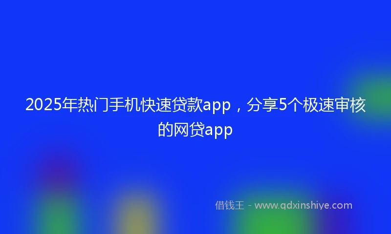 2025年热门手机快速贷款app，分享5个极速审核的网贷app