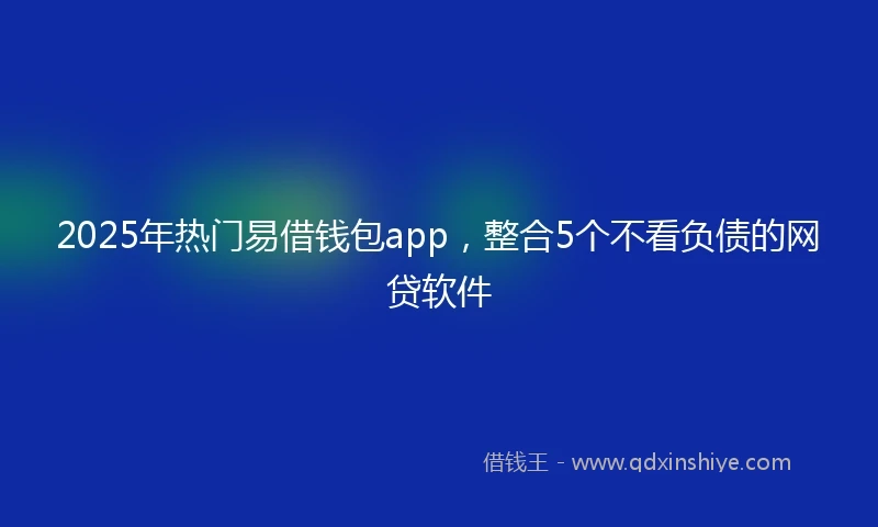 2025年热门易借钱包app，整合5个不看负债的网贷软件