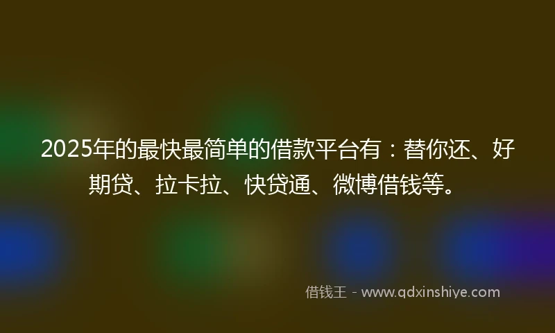 2025年的最快最简单的借款平台有：替你还、好期贷、拉卡拉、快贷通、微博借钱等。