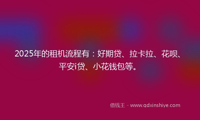 2025年的租机流程有：好期贷、拉卡拉、花呗、平安i贷、小花钱包等。