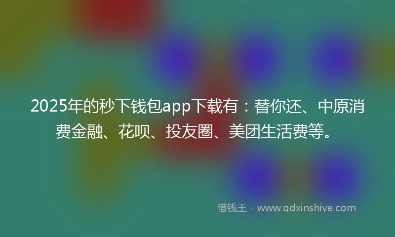 2025年的秒下钱包app下载有：替你还、中原消费金融、花呗、投友圈、美团生活费等。