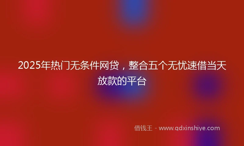 2025年热门无条件网贷，整合五个无忧速借当天放款的平台