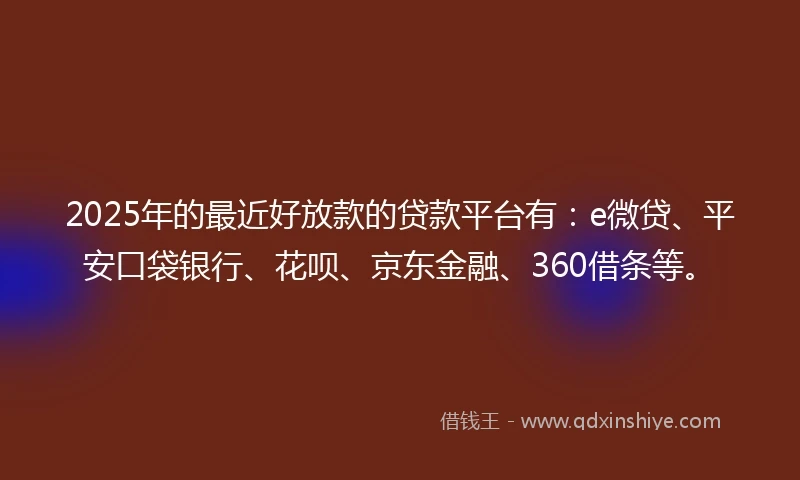 2025年的最近好放款的贷款平台有：e微贷、平安口袋银行、花呗、京东金融、360借条等。