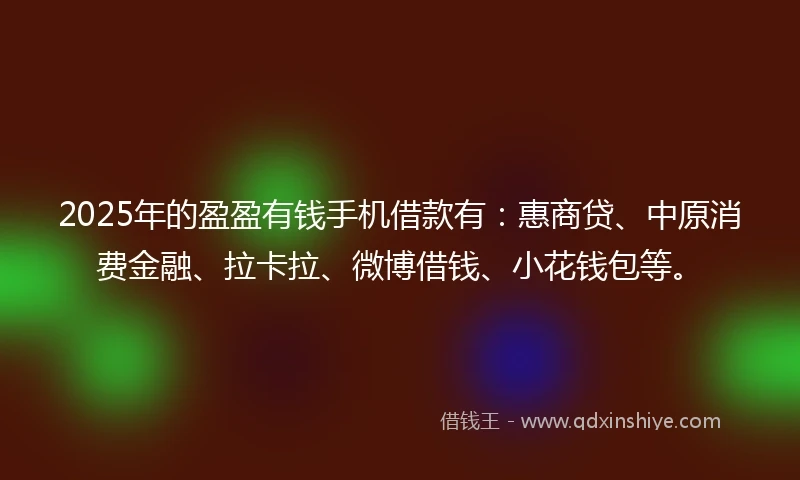 2025年的盈盈有钱手机借款有：惠商贷、中原消费金融、拉卡拉、微博借钱、小花钱包等。