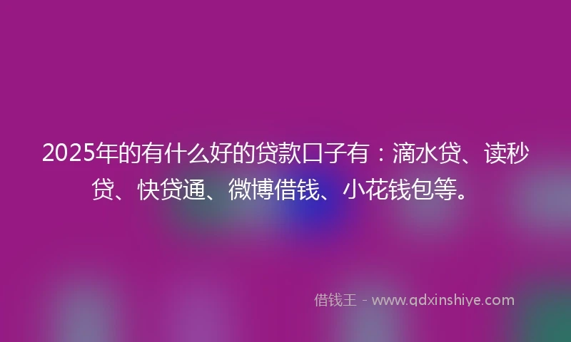 2025年的有什么好的贷款口子有：滴水贷、读秒贷、快贷通、微博借钱、小花钱包等。