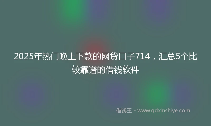 2025年热门晚上下款的网贷口子714，汇总5个比较靠谱的借钱软件