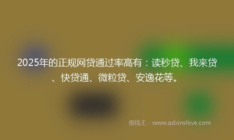 2025年的正规网贷通过率高有：读秒贷、我来贷、快贷通、微粒贷、安逸花等。