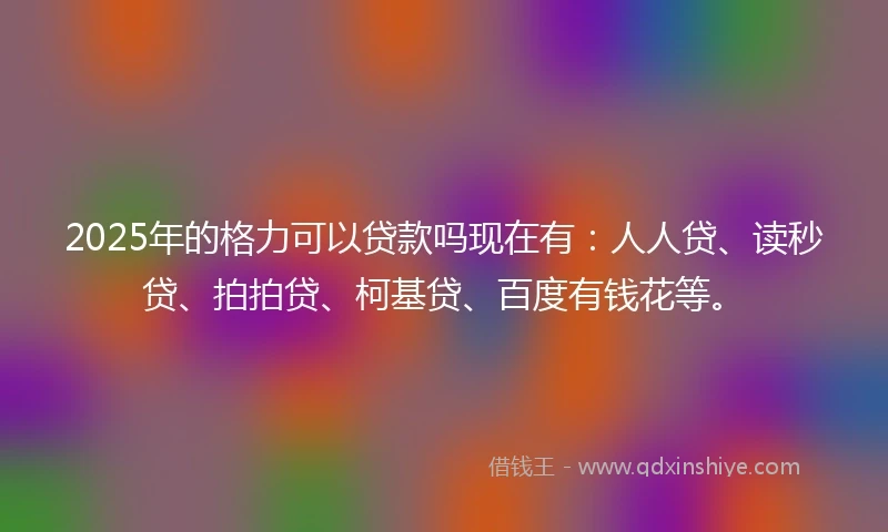 2025年的格力可以贷款吗现在有：人人贷、读秒贷、拍拍贷、柯基贷、百度有钱花等。
