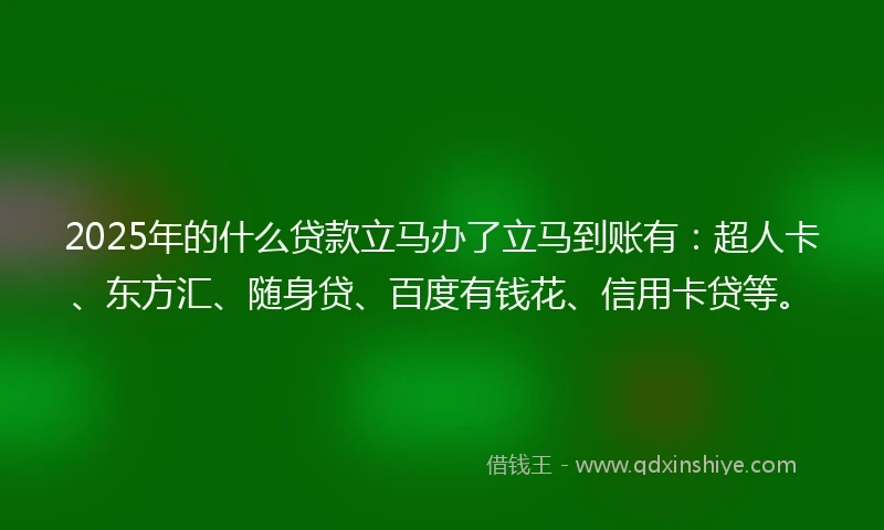 2025年的什么贷款立马办了立马到账有：超人卡、东方汇、随身贷、百度有钱花、信用卡贷等。