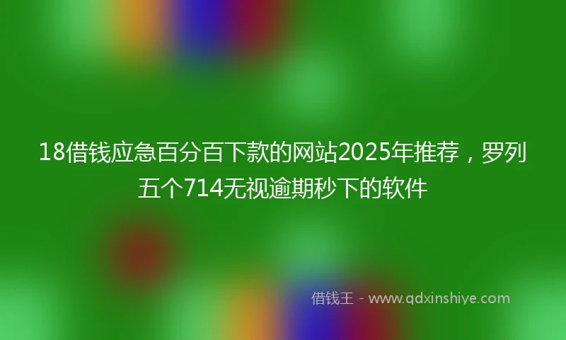 18借钱应急百分百下款的网站2025年推荐，罗列五个714无视逾期秒下的软件
