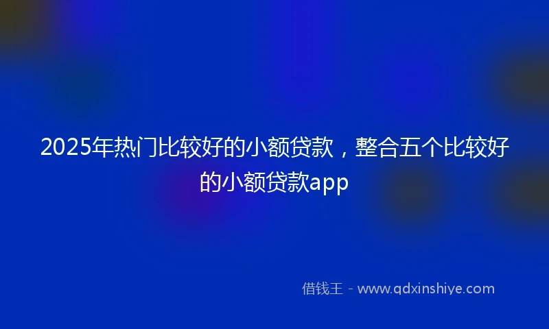 2025年热门比较好的小额贷款，整合五个比较好的小额贷款app