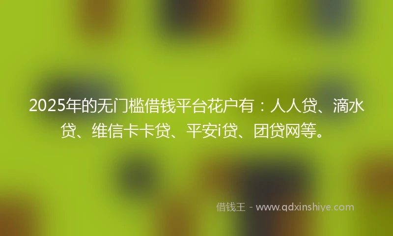 2025年的无门槛借钱平台花户有：人人贷、滴水贷、维信卡卡贷、平安i贷、团贷网等。