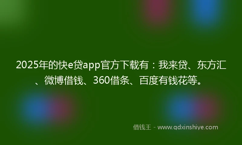 2025年的快e贷app官方下载有：我来贷、东方汇、微博借钱、360借条、百度有钱花等。