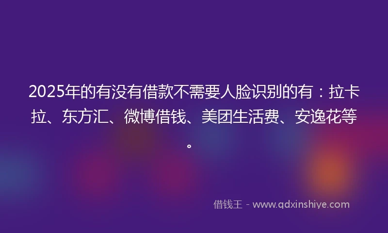 2025年的有没有借款不需要人脸识别的有：拉卡拉、东方汇、微博借钱、美团生活费、安逸花等。