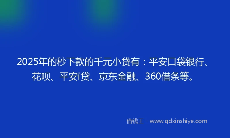 2025年的秒下款的千元小贷有:平安口袋银行、花呗、平安i贷、京东金融、360借条等。